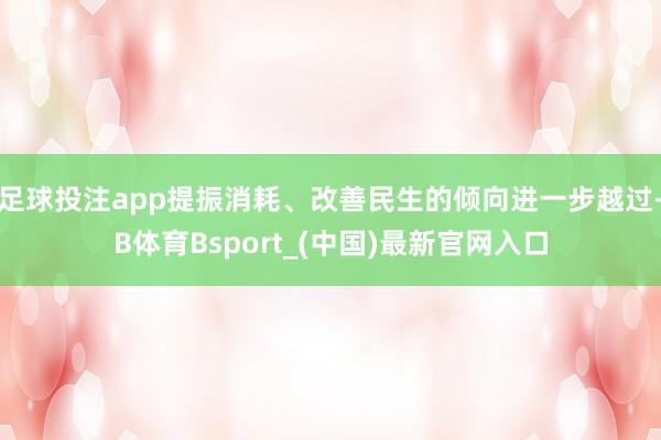 足球投注app提振消耗、改善民生的倾向进一步越过-B体育Bsport_(中国)最新官网入口
