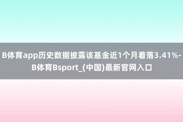 B体育app历史数据披露该基金近1个月着落3.41%-B体育Bsport_(中国)最新官网入口