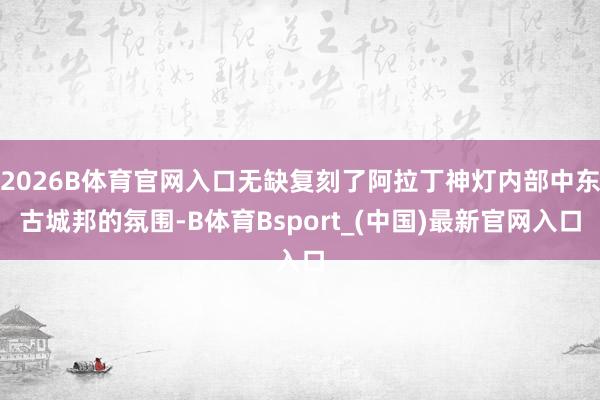 2026B体育官网入口无缺复刻了阿拉丁神灯内部中东古城邦的氛围-B体育Bsport_(中国)最新官网入口