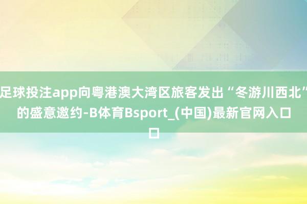 足球投注app向粤港澳大湾区旅客发出“冬游川西北”的盛意邀约-B体育Bsport_(中国)最新官网入口