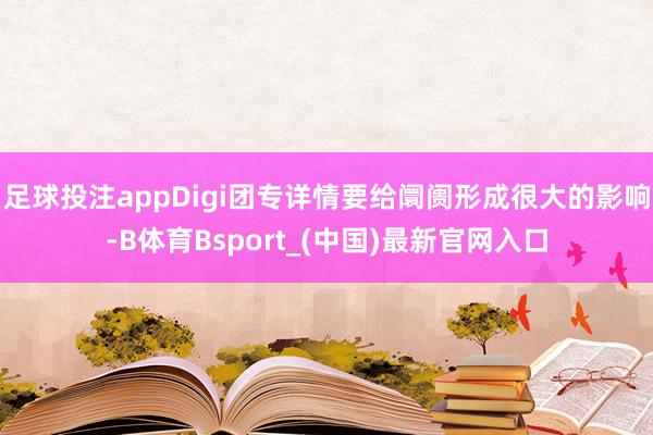 足球投注appDigi团专详情要给阛阓形成很大的影响-B体育Bsport_(中国)最新官网入口