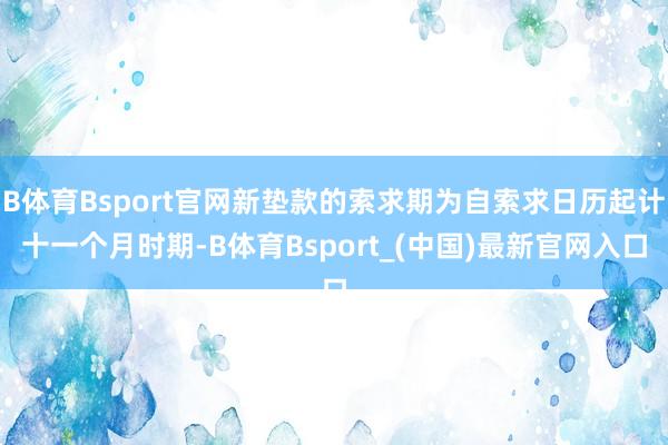 B体育Bsport官网新垫款的索求期为自索求日历起计十一个月时期-B体育Bsport_(中国)最新官网入口