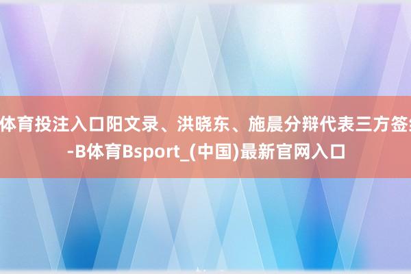 B体育投注入口阳文录、洪晓东、施晨分辩代表三方签约-B体育Bsport_(中国)最新官网入口
