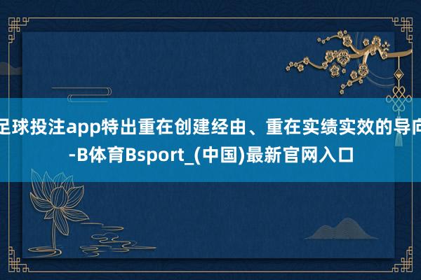 足球投注app特出重在创建经由、重在实绩实效的导向-B体育Bsport_(中国)最新官网入口