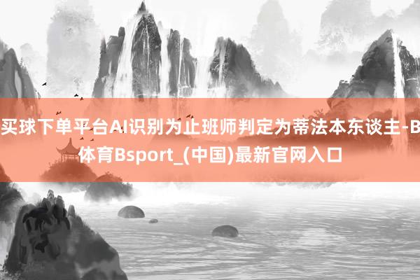 买球下单平台AI识别为止班师判定为蒂法本东谈主-B体育Bsport_(中国)最新官网入口