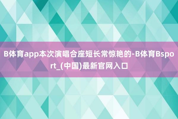 B体育app本次演唱合座短长常惊艳的-B体育Bsport_(中国)最新官网入口