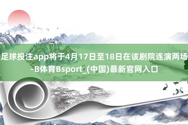 足球投注app将于4月17日至18日在该剧院连演两场-B体育Bsport_(中国)最新官网入口