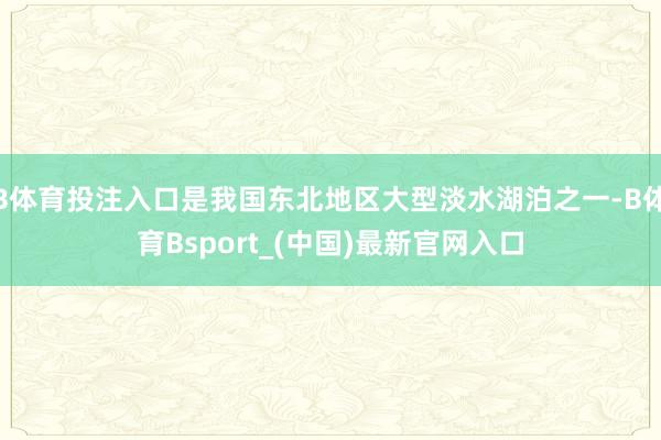 B体育投注入口是我国东北地区大型淡水湖泊之一-B体育Bsport_(中国)最新官网入口