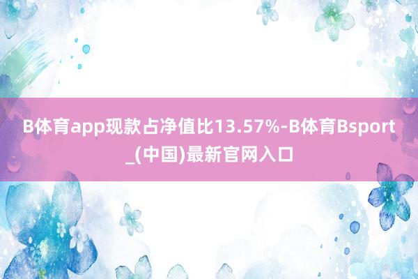 B体育app现款占净值比13.57%-B体育Bsport_(中国)最新官网入口