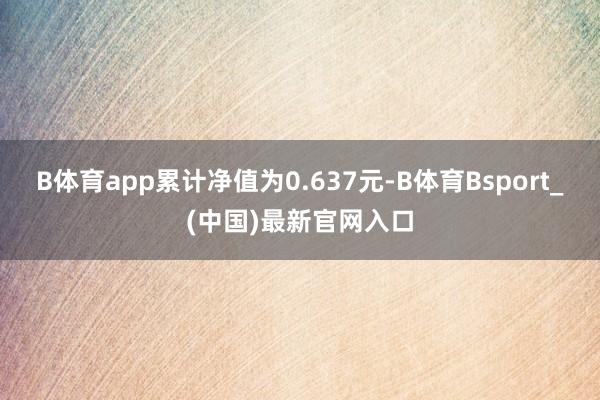 B体育app累计净值为0.637元-B体育Bsport_(中国)最新官网入口
