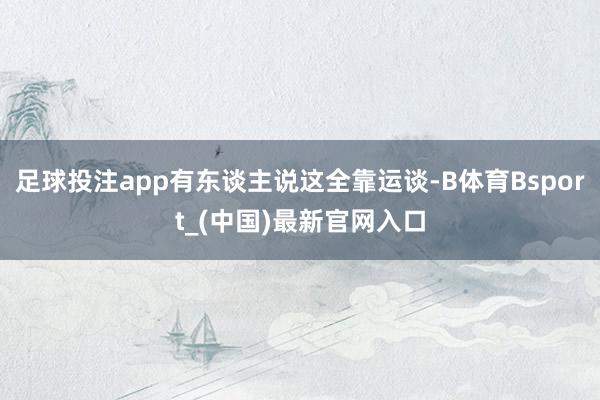 足球投注app有东谈主说这全靠运谈-B体育Bsport_(中国)最新官网入口