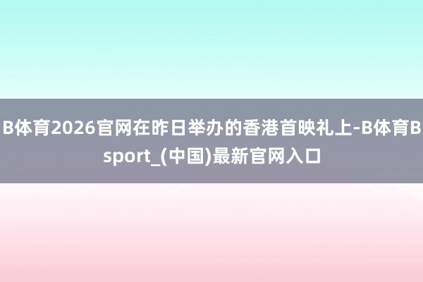 B体育2026官网在昨日举办的香港首映礼上-B体育Bsport_(中国)最新官网入口