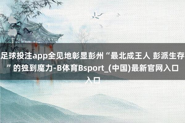 足球投注app全见地彰显彭州“最北成王人 彭派生存”的独到魔力-B体育Bsport_(中国)最新官网入口