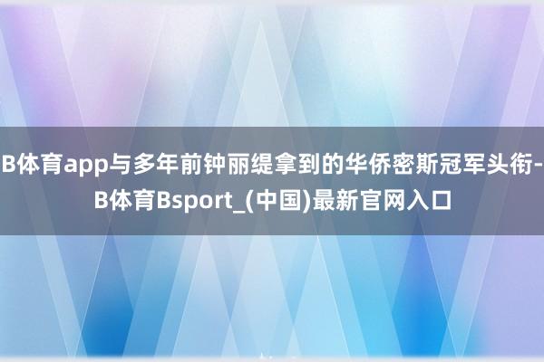 B体育app与多年前钟丽缇拿到的华侨密斯冠军头衔-B体育Bsport_(中国)最新官网入口