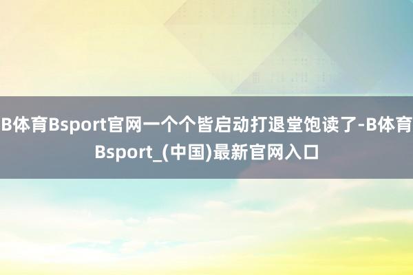 B体育Bsport官网一个个皆启动打退堂饱读了-B体育Bsport_(中国)最新官网入口