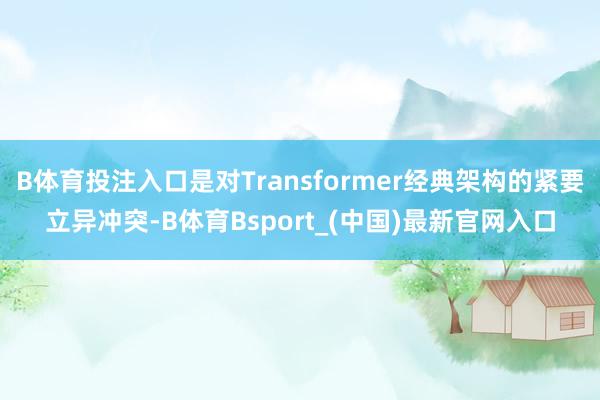 B体育投注入口是对Transformer经典架构的紧要立异冲突-B体育Bsport_(中国)最新官网入口