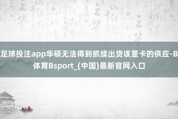 足球投注app华硕无法得到抓续出货该显卡的供应-B体育Bsport_(中国)最新官网入口