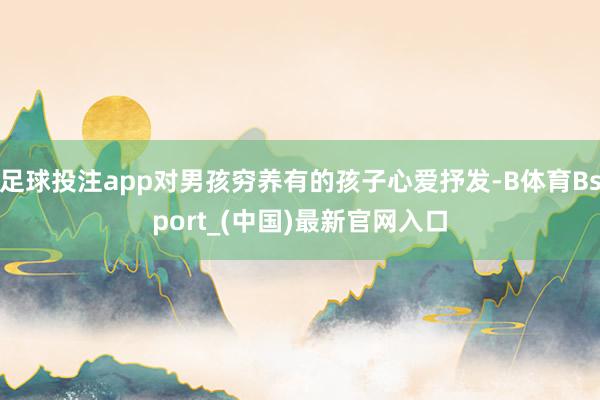 足球投注app对男孩穷养有的孩子心爱抒发-B体育Bsport_(中国)最新官网入口