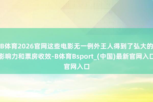 B体育2026官网这些电影无一例外王人得到了弘大的影响力和票房收效-B体育Bsport_(中国)最新官网入口