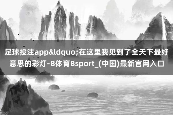 足球投注app&ldquo;在这里我见到了全天下最好意思的彩灯-B体育Bsport_(中国)最新官网入口
