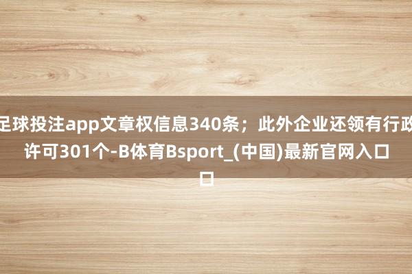 足球投注app文章权信息340条；此外企业还领有行政许可301个-B体育Bsport_(中国)最新官网入口