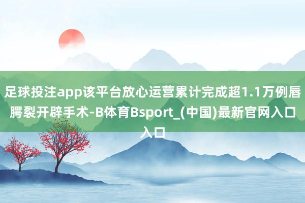 足球投注app该平台放心运营累计完成超1.1万例唇腭裂开辟手术-B体育Bsport_(中国)最新官网入口