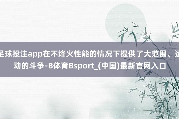足球投注app在不烽火性能的情况下提供了大范围、运动的斗争-B体育Bsport_(中国)最新官网入口