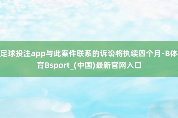 足球投注app与此案件联系的诉讼将执续四个月-B体育Bsport_(中国)最新官网入口