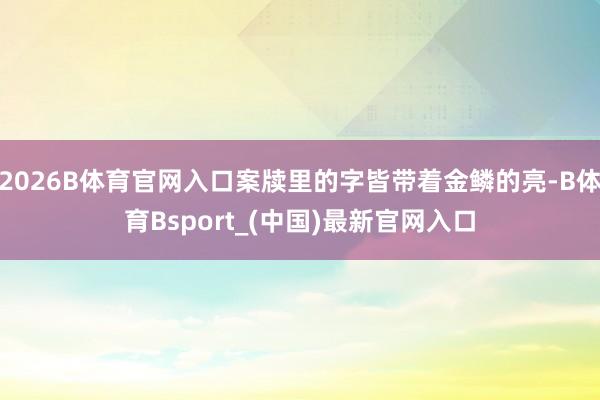 2026B体育官网入口案牍里的字皆带着金鳞的亮-B体育Bsport_(中国)最新官网入口