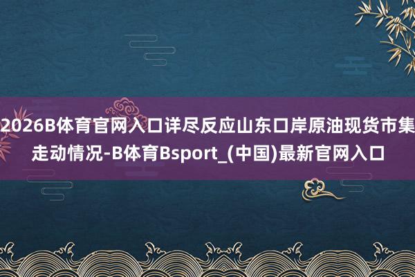 2026B体育官网入口详尽反应山东口岸原油现货市集走动情况-B体育Bsport_(中国)最新官网入口