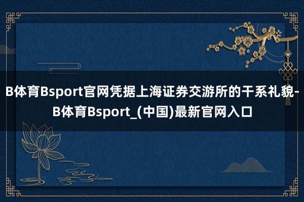 B体育Bsport官网凭据上海证券交游所的干系礼貌-B体育Bsport_(中国)最新官网入口