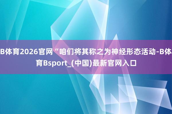 B体育2026官网“咱们将其称之为神经形态活动-B体育Bsport_(中国)最新官网入口