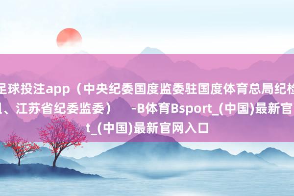 足球投注app（中央纪委国度监委驻国度体育总局纪检监察组、江苏省纪委监委）    -B体育Bsport_(中国)最新官网入口