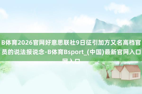 B体育2026官网好意思联社9日征引加方又名高档官员的说法报说念-B体育Bsport_(中国)最新官网入口