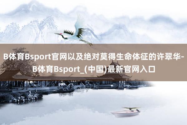 B体育Bsport官网以及绝对莫得生命体征的许翠华-B体育Bsport_(中国)最新官网入口
