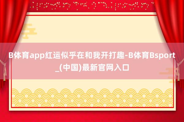 B体育app红运似乎在和我开打趣-B体育Bsport_(中国)最新官网入口