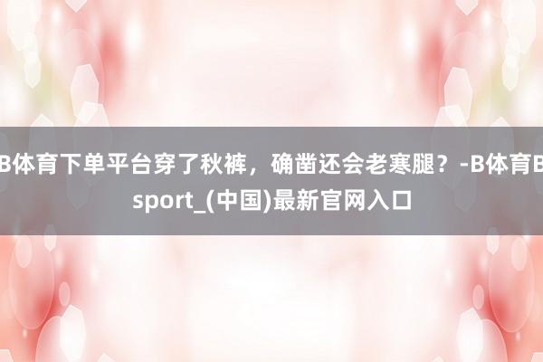B体育下单平台穿了秋裤，确凿还会老寒腿？-B体育Bsport_(中国)最新官网入口