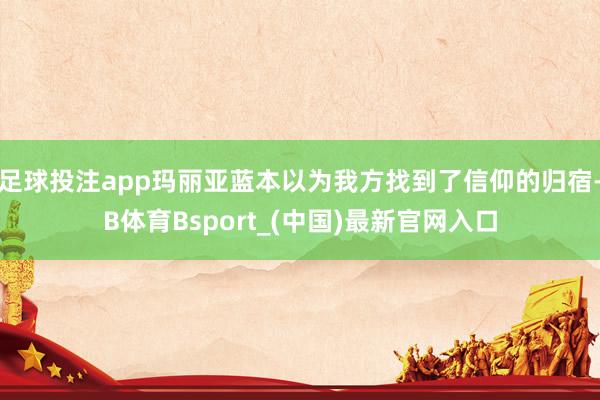 足球投注app玛丽亚蓝本以为我方找到了信仰的归宿-B体育Bsport_(中国)最新官网入口
