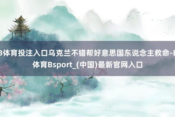 B体育投注入口乌克兰不错帮好意思国东说念主救命-B体育Bsport_(中国)最新官网入口