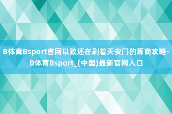 B体育Bsport官网以致还在刷着天安门的筹商攻略-B体育Bsport_(中国)最新官网入口