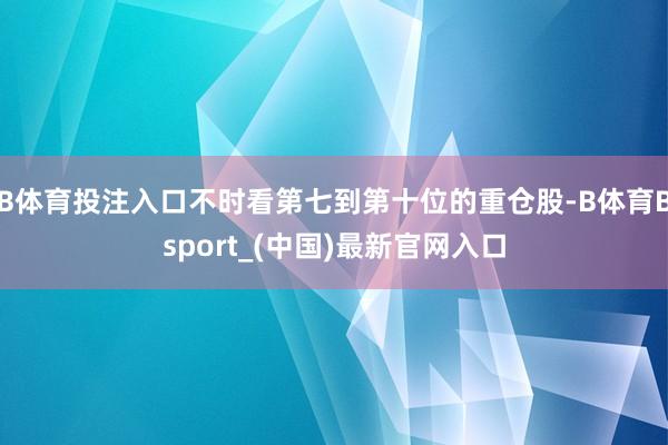B体育投注入口不时看第七到第十位的重仓股-B体育Bsport_(中国)最新官网入口