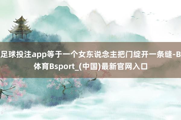 足球投注app等于一个女东说念主把门绽开一条缝-B体育Bsport_(中国)最新官网入口
