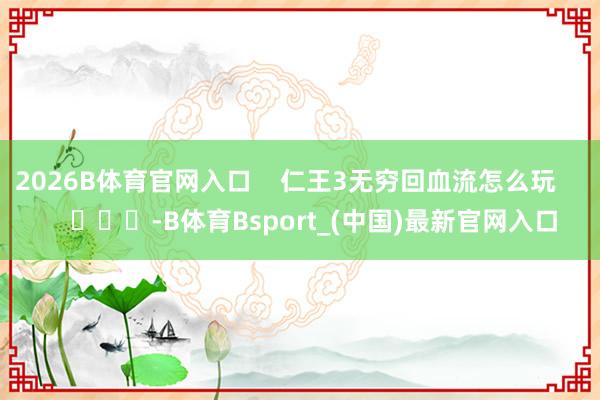2026B体育官网入口    仁王3无穷回血流怎么玩        			-B体育Bsport_(中国)最新官网入口