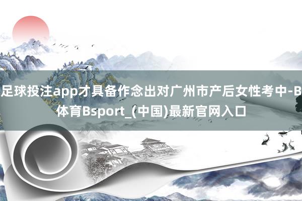 足球投注app才具备作念出对广州市产后女性考中-B体育Bsport_(中国)最新官网入口