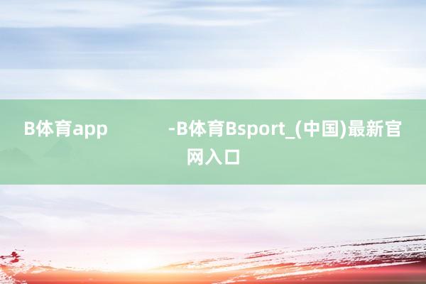 B体育app            -B体育Bsport_(中国)最新官网入口