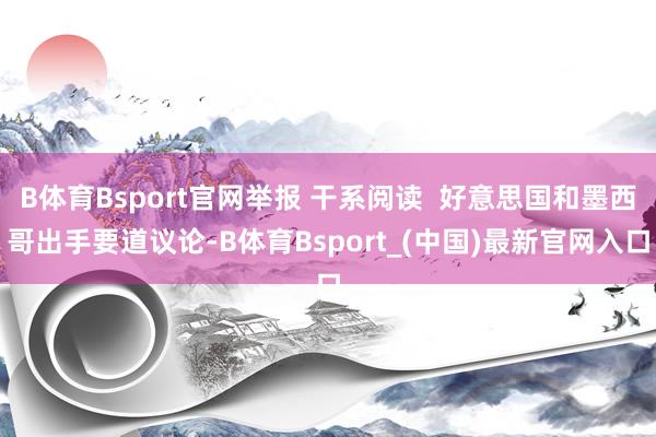 B体育Bsport官网举报 干系阅读  好意思国和墨西哥出手要道议论-B体育Bsport_(中国)最新官网入口