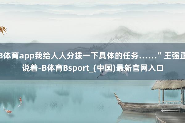 B体育app我给人人分拨一下具体的任务……”王强正说着-B体育Bsport_(中国)最新官网入口