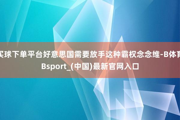 买球下单平台好意思国需要放手这种霸权念念维-B体育Bsport_(中国)最新官网入口