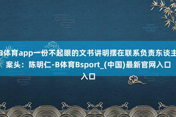 B体育app一份不起眼的文书讲明摆在联系负责东谈主案头：陈明仁-B体育Bsport_(中国)最新官网入口