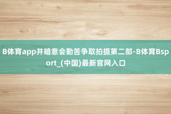 B体育app并暗意会勤苦争取拍摄第二部-B体育Bsport_(中国)最新官网入口
